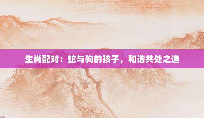 生肖配对：蛇与狗的孩子，和谐共处之道