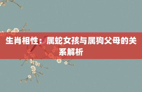 生肖相性：属蛇女孩与属狗父母的关系解析