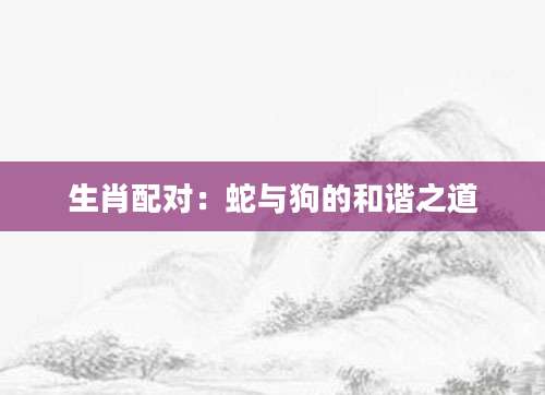 生肖配对：蛇与狗的和谐之道