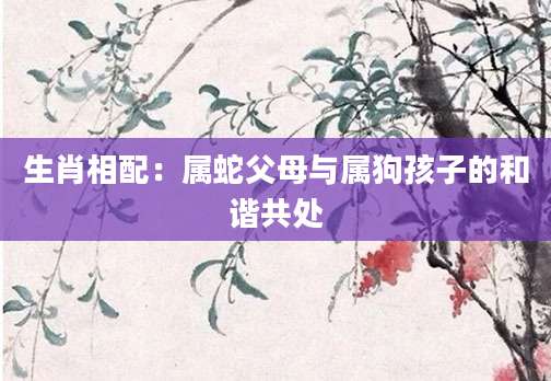 生肖相配：属蛇父母与属狗孩子的和谐共处
