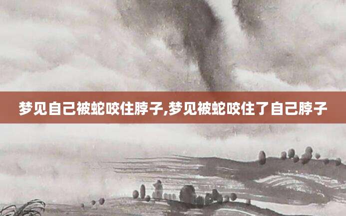 梦见自己被蛇咬住脖子,梦见被蛇咬住了自己脖子