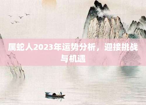 属蛇人2023年运势分析，迎接挑战与机遇