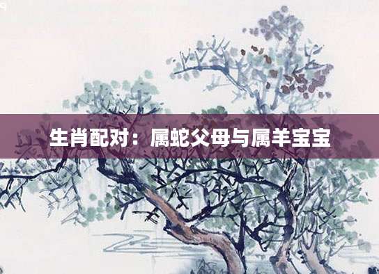 生肖配对：属蛇父母与属羊宝宝