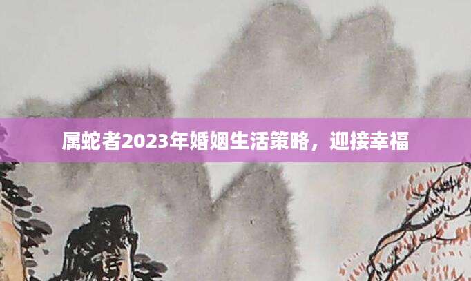 属蛇者2023年婚姻生活策略，迎接幸福