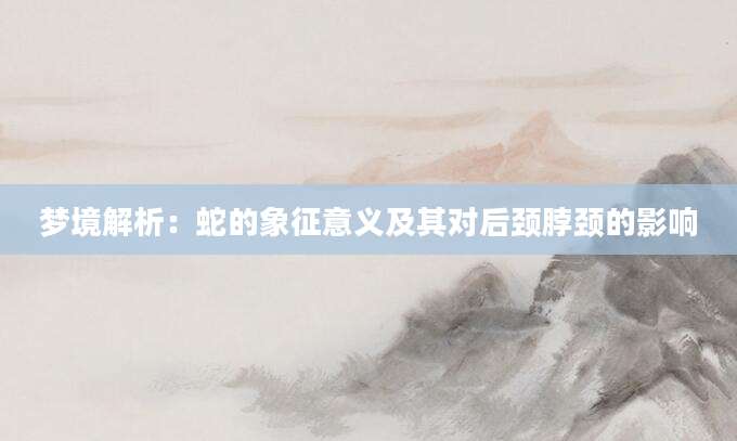 梦境解析：蛇的象征意义及其对后颈脖颈的影响