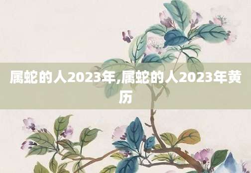 属蛇的人2023年,属蛇的人2023年黄历