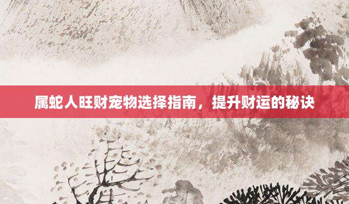 属蛇人旺财宠物选择指南，提升财运的秘诀