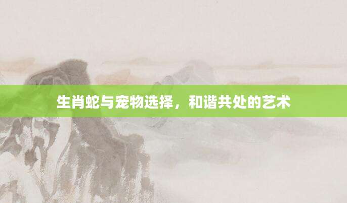 生肖蛇与宠物选择，和谐共处的艺术