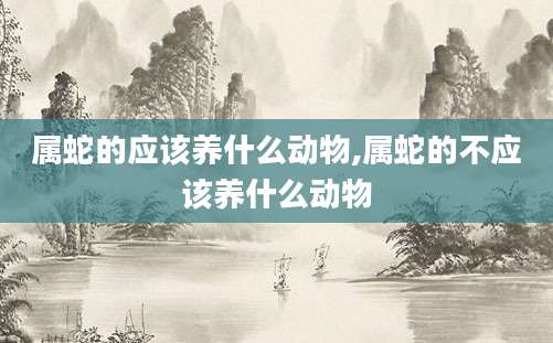 属蛇的应该养什么动物,属蛇的不应该养什么动物