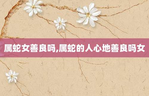 属蛇女善良吗,属蛇的人心地善良吗女