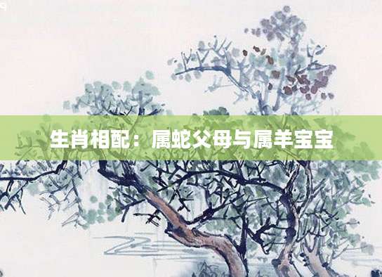 生肖相配：属蛇父母与属羊宝宝