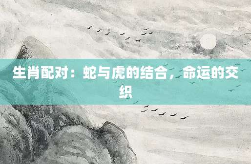 生肖配对：蛇与虎的结合，命运的交织