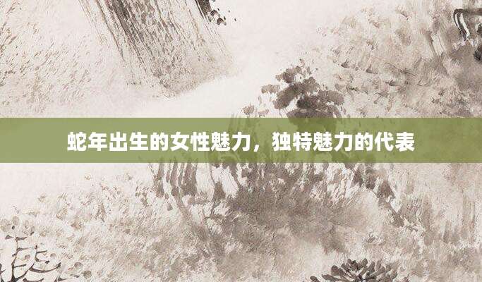 蛇年出生的女性魅力，独特魅力的代表