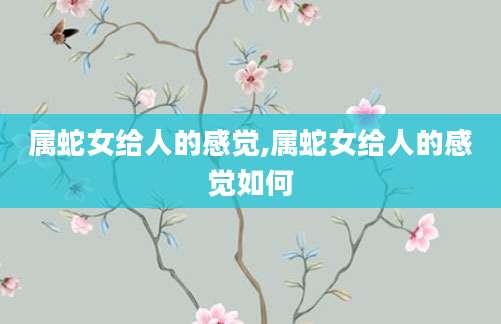 属蛇女给人的感觉,属蛇女给人的感觉如何
