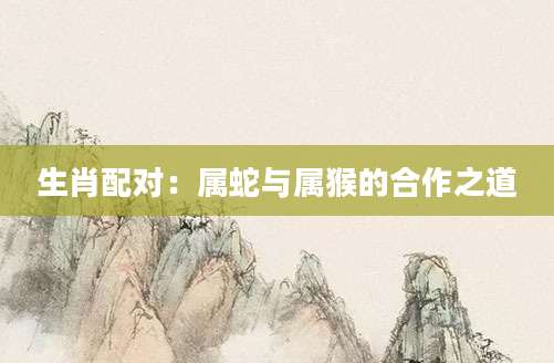 生肖配对：属蛇与属猴的合作之道