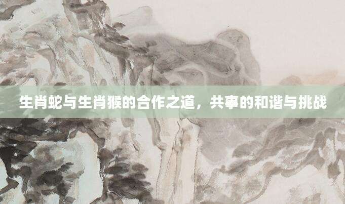 生肖蛇与生肖猴的合作之道，共事的和谐与挑战