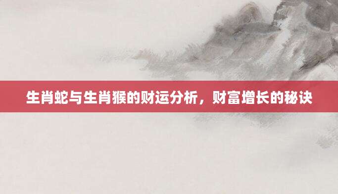 生肖蛇与生肖猴的财运分析，财富增长的秘诀