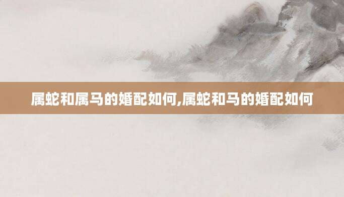 属蛇和属马的婚配如何,属蛇和马的婚配如何