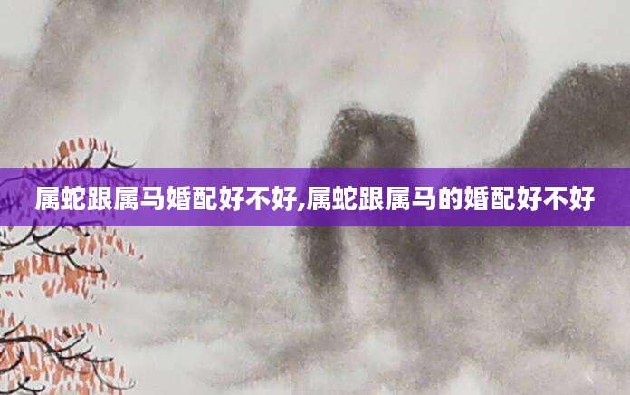 属蛇跟属马婚配好不好,属蛇跟属马的婚配好不好
