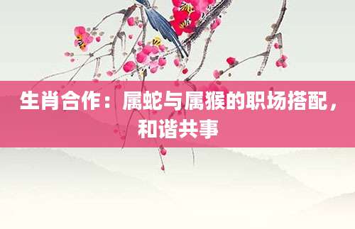 生肖合作：属蛇与属猴的职场搭配，和谐共事