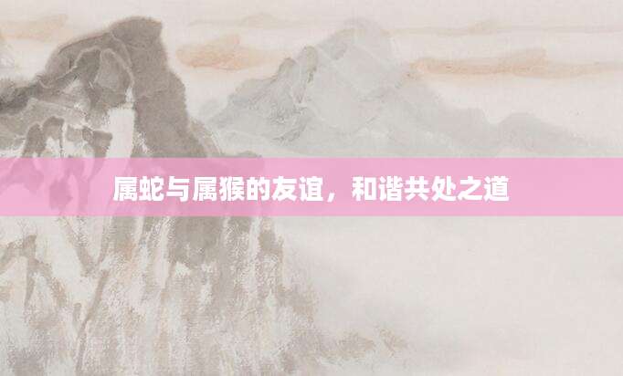 属蛇与属猴的友谊，和谐共处之道