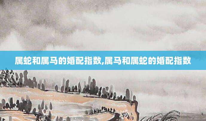 属蛇和属马的婚配指数,属马和属蛇的婚配指数