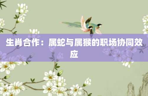 生肖合作：属蛇与属猴的职场协同效应