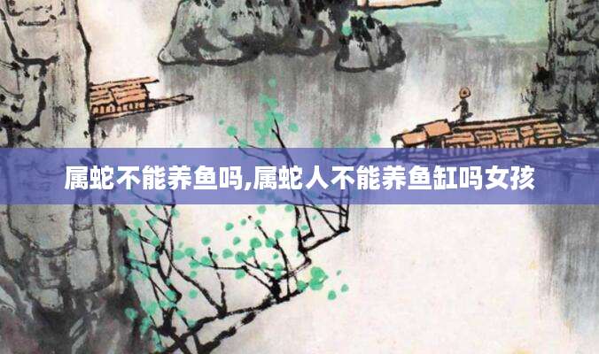 属蛇不能养鱼吗,属蛇人不能养鱼缸吗女孩