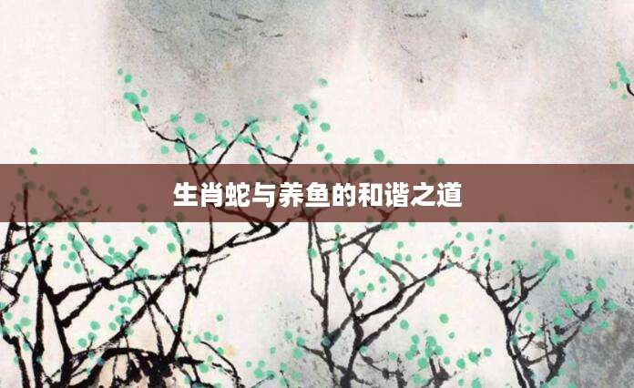 生肖蛇与养鱼的和谐之道