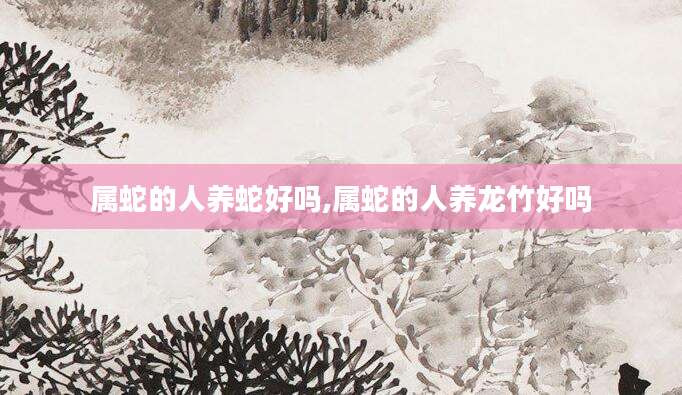属蛇的人养蛇好吗,属蛇的人养龙竹好吗