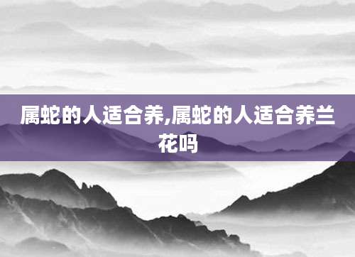 属蛇的人适合养,属蛇的人适合养兰花吗