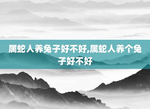 属蛇人养兔子好不好,属蛇人养个兔子好不好
