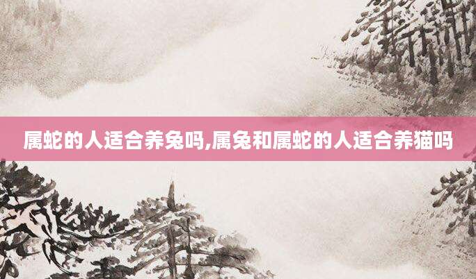 属蛇的人适合养兔吗,属兔和属蛇的人适合养猫吗