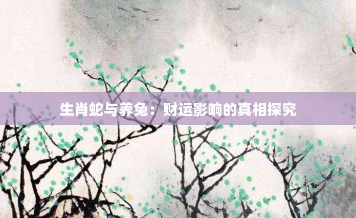 生肖蛇与养兔：财运影响的真相探究