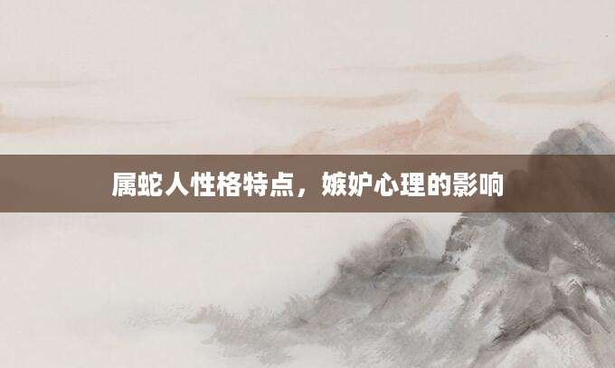 属蛇人性格特点，嫉妒心理的影响