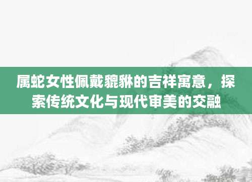 属蛇女性佩戴貔貅的吉祥寓意，探索传统文化与现代审美的交融