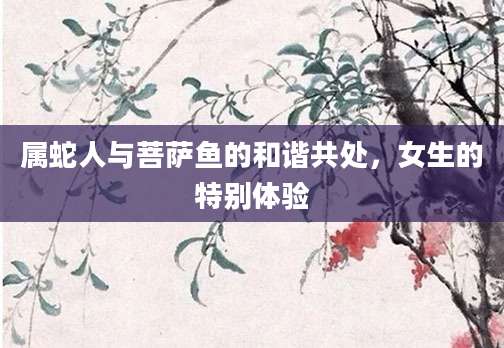 属蛇人与菩萨鱼的和谐共处，女生的特别体验