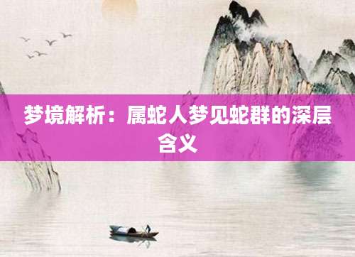 梦境解析：属蛇人梦见蛇群的深层含义
