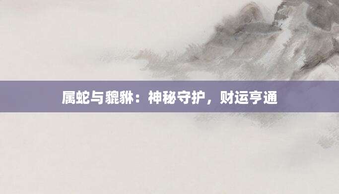 属蛇与貔貅：神秘守护，财运亨通