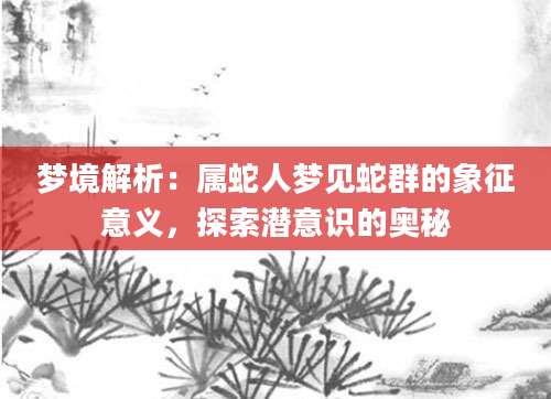 梦境解析：属蛇人梦见蛇群的象征意义，探索潜意识的奥秘
