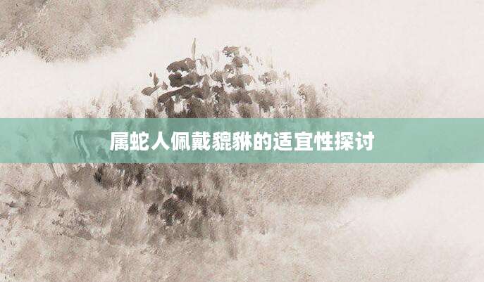 属蛇人佩戴貔貅的适宜性探讨