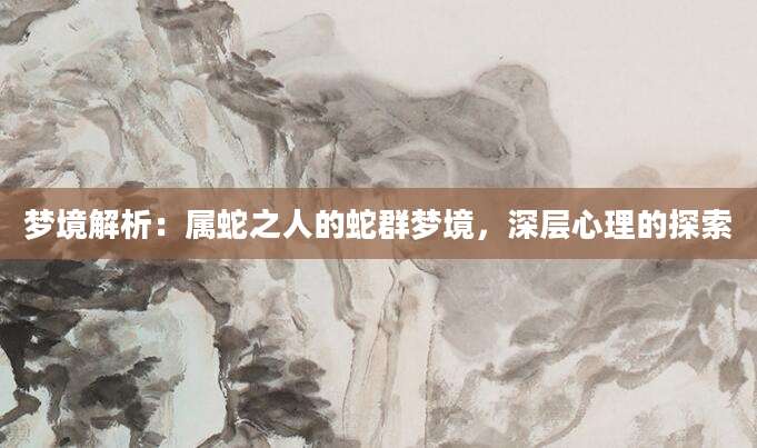 梦境解析：属蛇之人的蛇群梦境，深层心理的探索