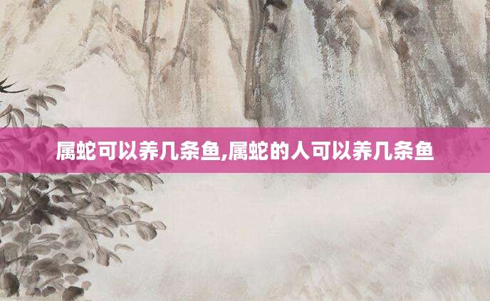 属蛇可以养几条鱼,属蛇的人可以养几条鱼