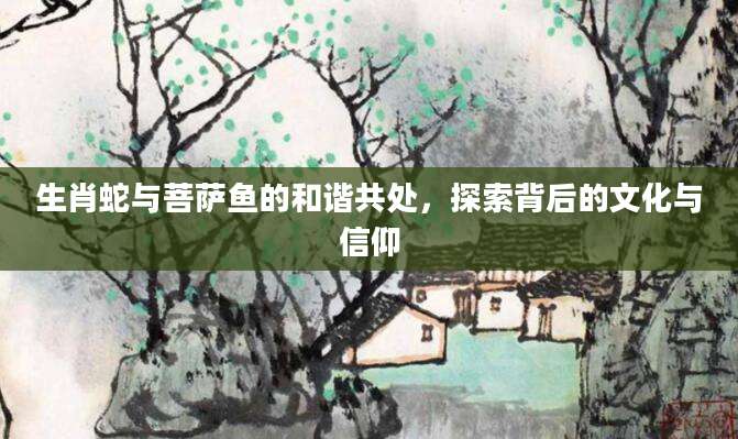 生肖蛇与菩萨鱼的和谐共处，探索背后的文化与信仰