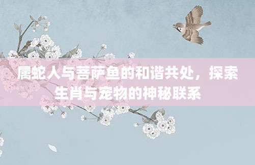 属蛇人与菩萨鱼的和谐共处，探索生肖与宠物的神秘联系