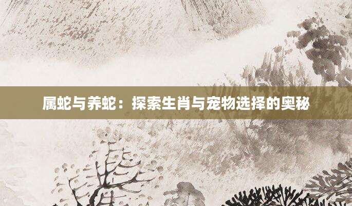 属蛇与养蛇：探索生肖与宠物选择的奥秘