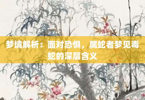 梦境解析：面对恐惧，属蛇者梦见毒蛇的深层含义