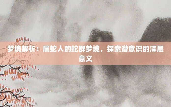 梦境解析：属蛇人的蛇群梦境，探索潜意识的深层意义