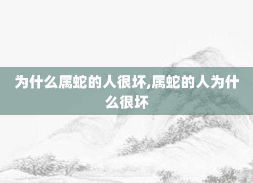 为什么属蛇的人很坏,属蛇的人为什么很坏