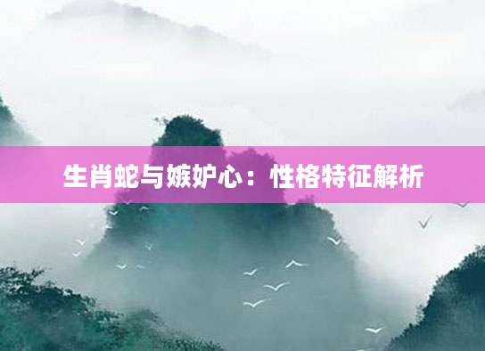 生肖蛇与嫉妒心：性格特征解析